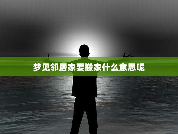 梦见邻居家要搬家什么意思呢