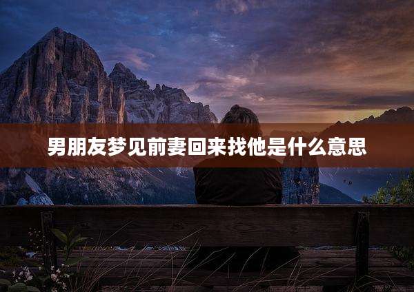 男朋友梦见前妻回来找他是什么意思