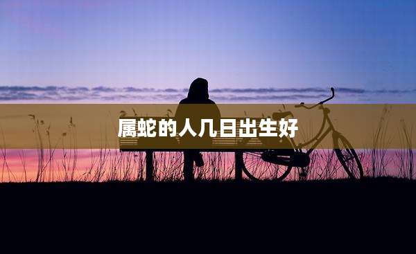 属蛇的人几日出生好