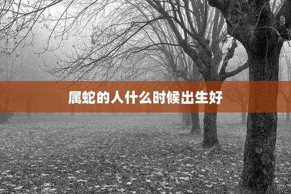 属蛇的人什么时候出生好