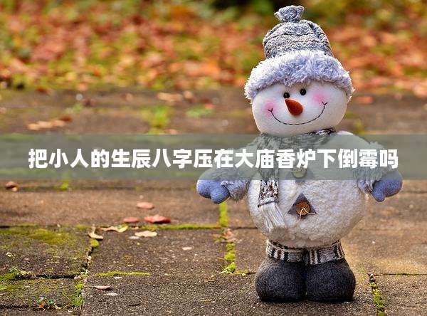 把小人的生辰八字压在大庙香炉下倒霉吗