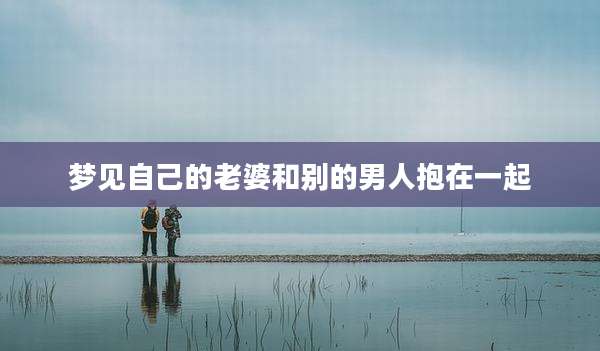 梦见自己的老婆和别的男人抱在一起