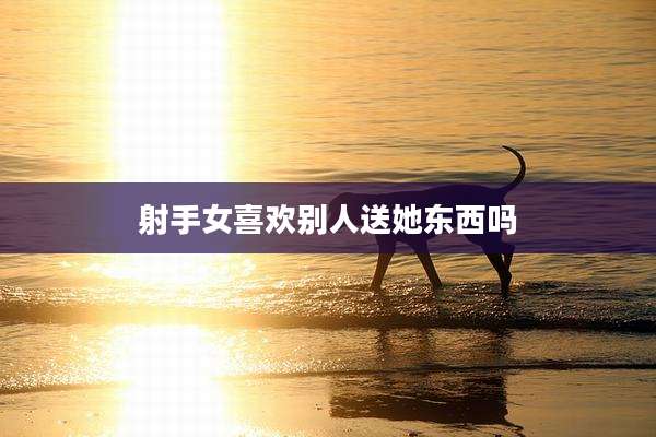 射手女喜欢别人送她东西吗