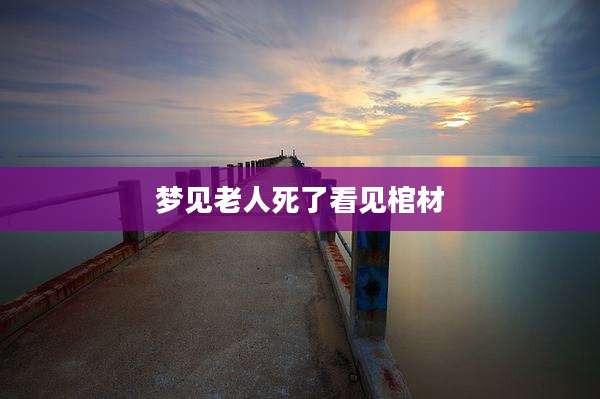 梦见老人死了看见棺材