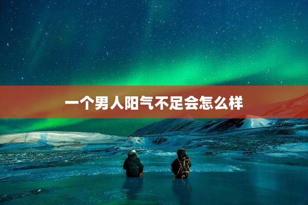 一个男人阳气不足会怎么样