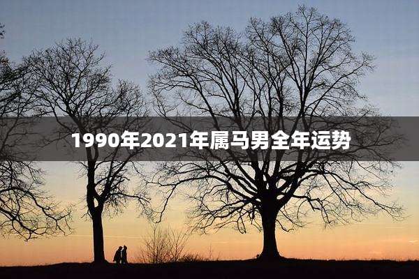 1990年2021年属马男全年运势