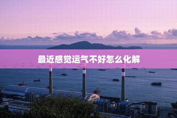 最近感觉运气不好怎么化解