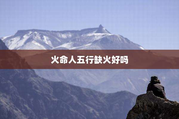 火命人五行缺火好吗