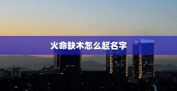 火命缺木怎么起名字