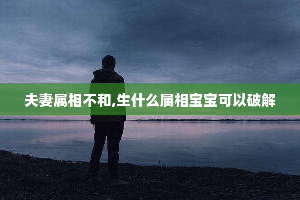 夫妻属相不和,生什么属相宝宝可以破解