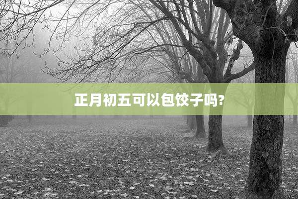 正月初五可以包饺子吗?