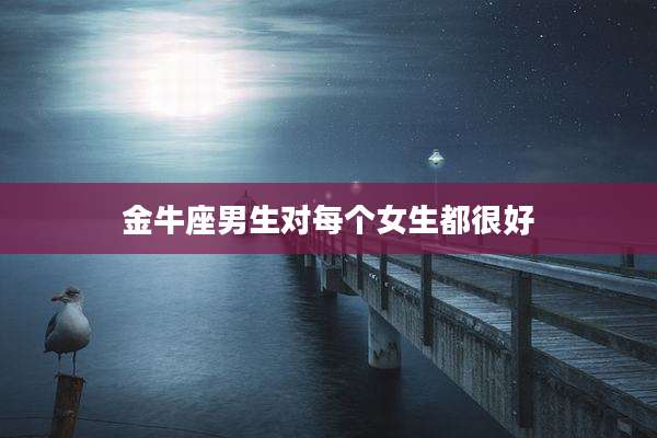 金牛座男生对每个女生都很好
