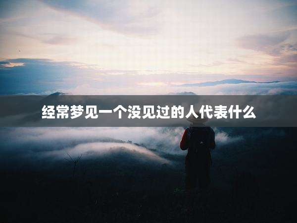 经常梦见一个没见过的人代表什么