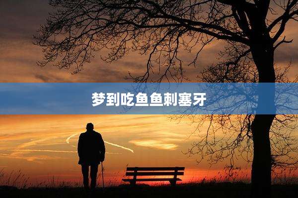 梦到吃鱼鱼刺塞牙