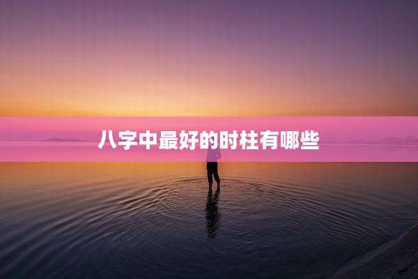 八字中最好的时柱有哪些