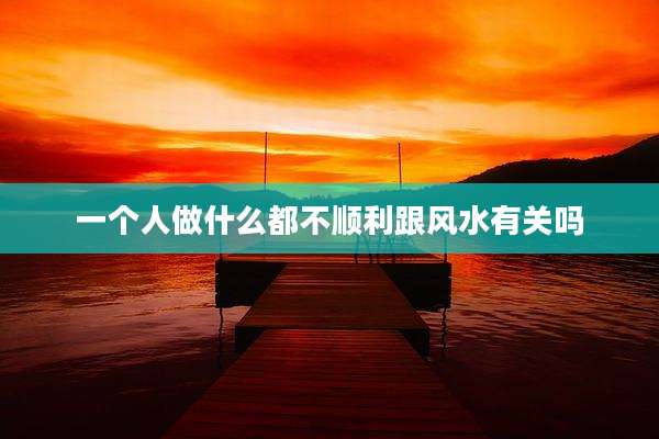 一个人做什么都不顺利跟风水有关吗