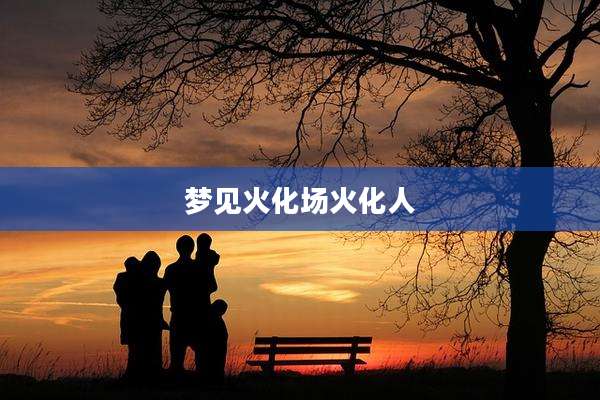 梦见火化场火化人