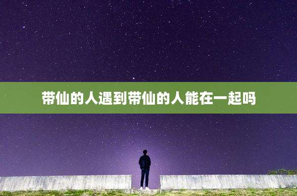 带仙的人遇到带仙的人能在一起吗