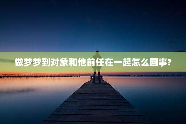 做梦梦到对象和他前任在一起怎么回事?