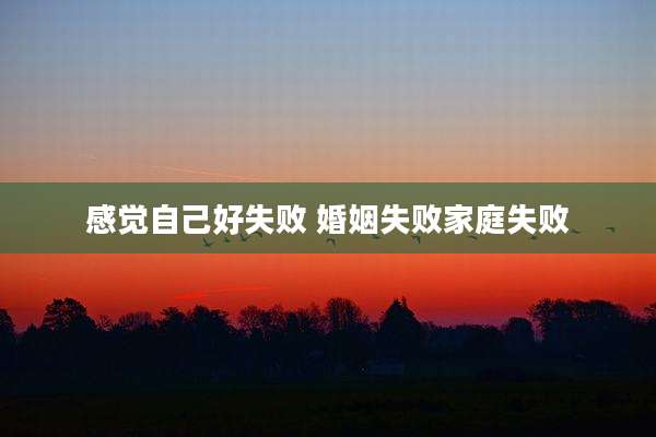感觉自己好失败 婚姻失败家庭失败