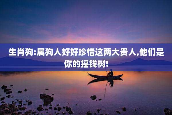 生肖狗:属狗人好好珍惜这两大贵人,他们是你的摇钱树!