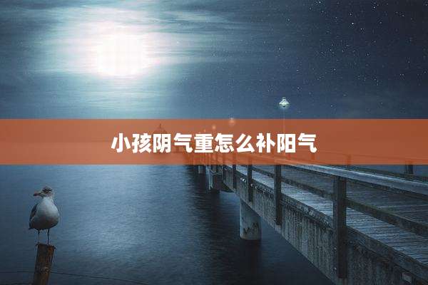 小孩阴气重怎么补阳气