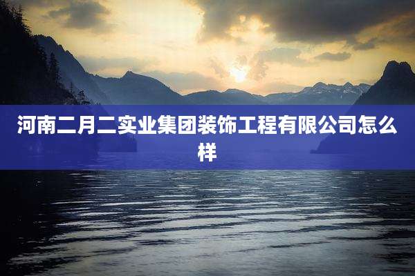 河南二月二实业集团装饰工程有限公司怎么样