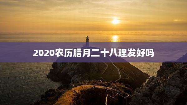 2020农历腊月二十八理发好吗