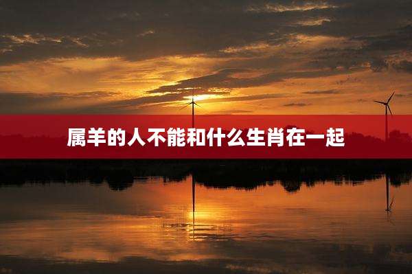 属羊的人不能和什么生肖在一起