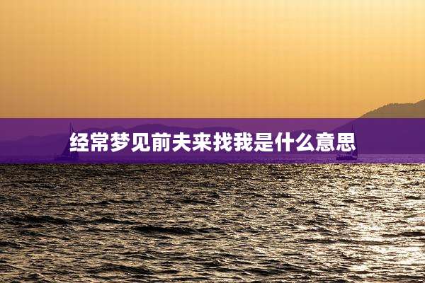 经常梦见前夫来找我是什么意思