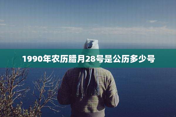 1990年农历腊月28号是公历多少号