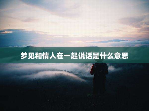 梦见和情人在一起说话是什么意思