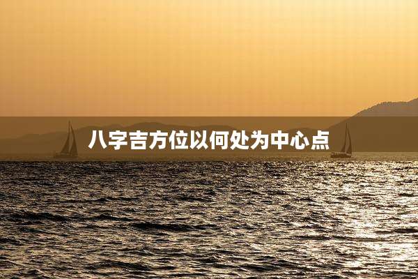 八字吉方位以何处为中心点