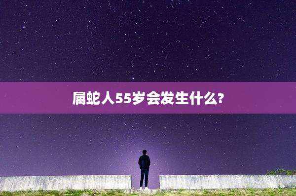 属蛇人55岁会发生什么?
