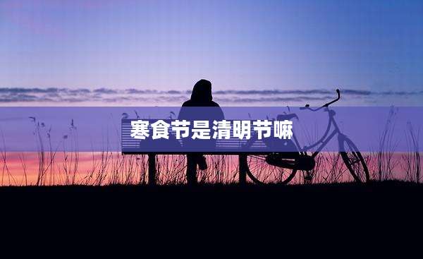 寒食节是清明节嘛