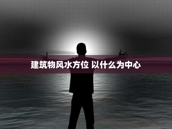 建筑物风水方位 以什么为中心