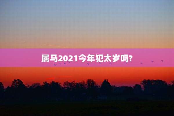 属马2021今年犯太岁吗?