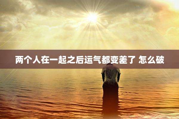 两个人在一起之后运气都变差了 怎么破