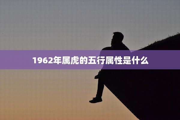 1962年属虎的五行属性是什么