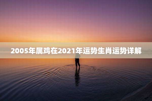 2005年属鸡在2021年运势生肖运势详解