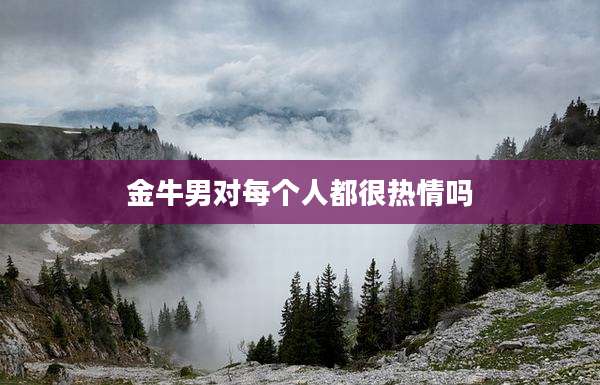 金牛男对每个人都很热情吗