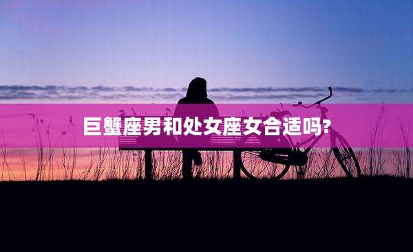 巨蟹座男和处女座女合适吗?