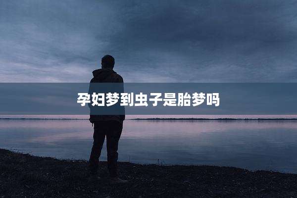 孕妇梦到虫子是胎梦吗