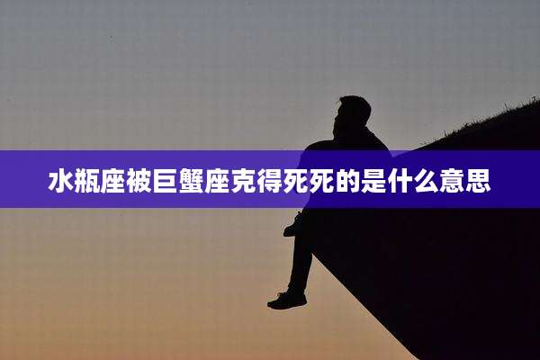 水瓶座被巨蟹座克得死死的是什么意思