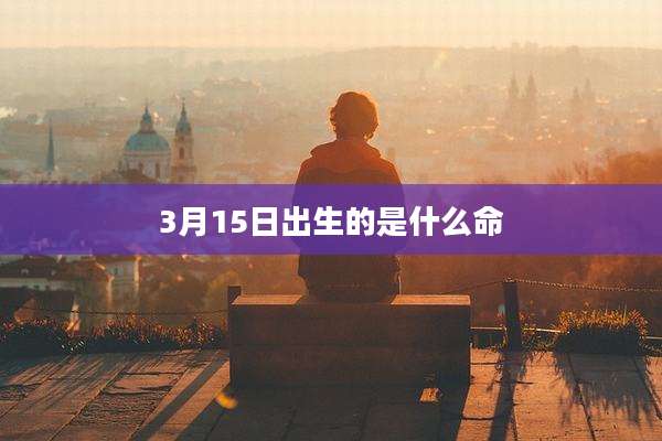 3月15日出生的是什么命