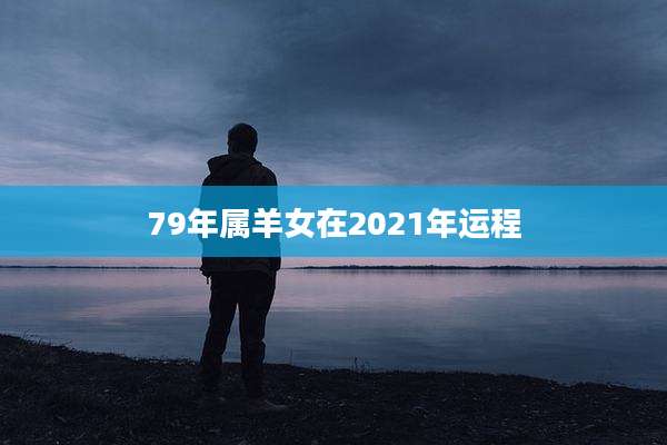 79年属羊女在2021年运程