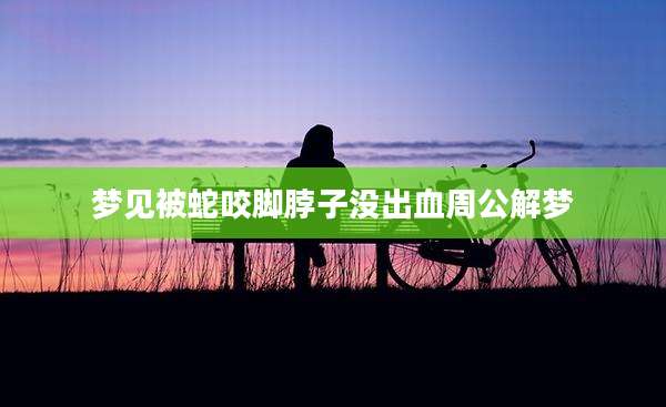 梦见被蛇咬脚脖子没出血周公解梦
