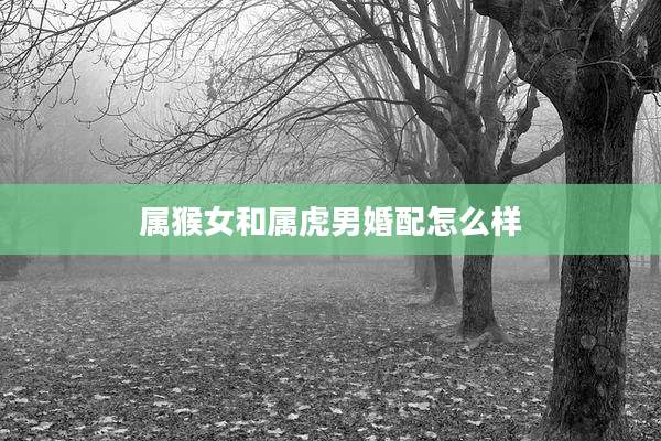 属猴女和属虎男婚配怎么样