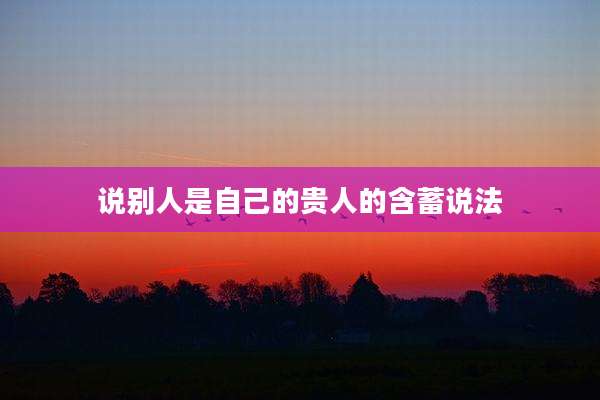 说别人是自己的贵人的含蓄说法