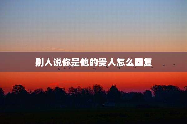 别人说你是他的贵人怎么回复